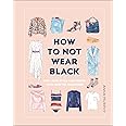 How to Not Wear Black: Find Your Style and Create Your Forever Wardrobe