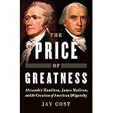 The Price of Greatness: Alexander Hamilton, James Madison, and the Creation of American Oligarchy