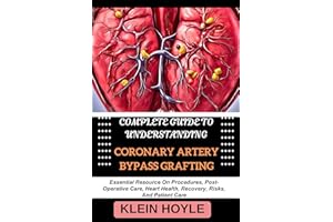 COMPLETE GUIDE TO UNDERSTANDING CORONARY ARTERY BYPASS GRAFTING: Essential Resource On Procedures, Post-Operative Care, Heart