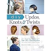 DIY Updos, Knots, & Twists: Easy, Step-by-Step Styling Instructions for 35 Hairstyles―from Inverted Fishtails to Polished Pon