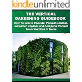 The Vertical Gardening Guidebook: How To Create Beautiful Vertical Gardens, Container Gardens and Aeroponic Vertical Tower Ga