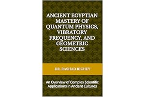 Ancient Egyptian Mastery of Quantum Physics, Vibratory Frequency, and Geometric Sciences: An Overview of Complex Scientific A