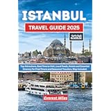 ISTANBUL TRAVEL GUIDE 2025-2026: Top Attractions, Best Time to Visit, Local Foods, Hotels and Essential Itinerary for First-Timers and Seasoned Travelers. Map Included.