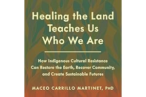 Healing the Land Teaches Us Who We Are: How Indigenous Cultural Resistance Can Restore the Earth, Recover Community, and Crea