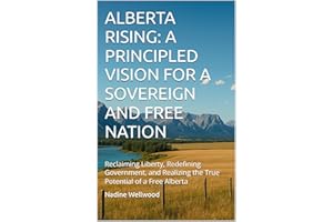 ALBERTA RISING: A PRINCIPLED VISION FOR A SOVEREIGN AND FREE NATION: Reclaiming Liberty, Redefining Government, and Realizing