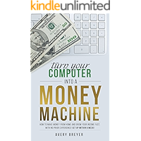 Turn Your Computer Into a Money Machine in 2018: How to make money from home and grow your income fast, with no prior experience! Set up within a week!