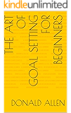 The Art Of Goal Setting For Beginners: Become The Master Of Productivity And Improve Your Life In 30 Days Or Less... The Easy Way (The Art Of Getting Things Done The Easy Way Book 2)