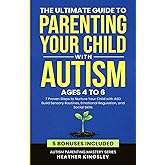 The Ultimate Guide to Parenting Your Child with Autism (Ages 4 to 6): 7 Proven Steps to Nurture Your Child with ASD Build Sensory Routines, Emotional Regulation, and Social Skills