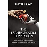 The Transhumanist Temptation: How Technology and Ideology Are Reshaping Humanity—And How to Resist