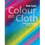 Colour on Cloth: Create Stunning Effects with Dye on Fabric