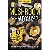 Mushroom Cultivation for Beginners: The Complete Guide to Growing Your Own Gourmet and Medicinal Mushrooms at Home, Indoors a