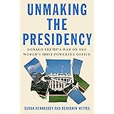 Unmaking the Presidency: Donald Trump's War on the World's Most Powerful Office