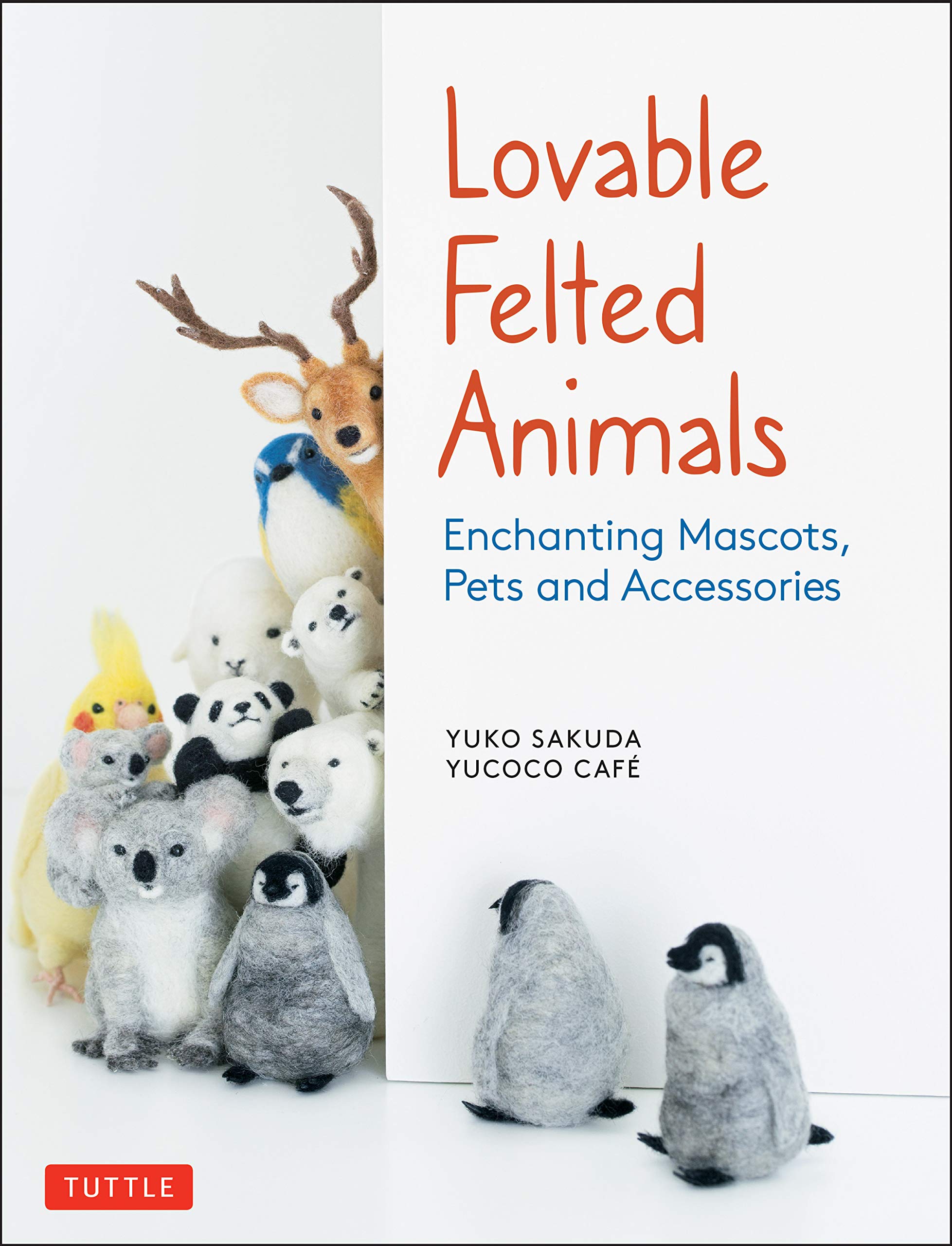 Yuko Sakuda Lovable Felted Animals: Enchanting Mascots, Pets and Accessories