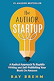 The Author Startup: A Radical Approach To Rapidly Writing and Self-Publishing Your Book On Amazon