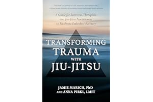 Transforming Trauma with Jiu-Jitsu: A Guide for Survivors, Therapists, and Jiu-Jitsu Practitioners to Facilitate Embodied Rec