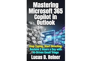 Mastering Microsoft 365 Copilot in Outlook: Stop Typing, Start Directing: Reclaim 2 Hours a Day with AI-Driven Email Triage (