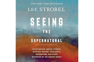 Seeing the Supernatural: Investigating Angels, Demons, Mystical Dreams, Near-Death Encounters, and Other Mysteries of the Uns
