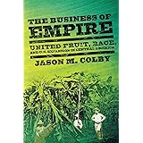 The Business of Empire: United Fruit, Race, and U.S. Expansion in Central America (The United States in the World)