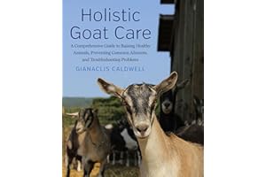 Holistic Goat Care: A Comprehensive Guide to Raising Healthy Animals, Preventing Common Ailments, and Troubleshooting Problem