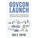 GOVCON LAUNCH: A COMPLETE GUIDE TO LAUNCHING YOUR GOVERNMENT CONTRACTING BUSINESS