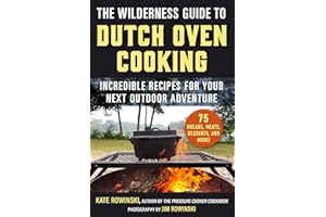 The Wilderness Guide to Dutch Oven Cooking: Incredible Recipes for Your Next Outdoor Adventure
