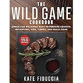 The Wild Game Cookbook: Simple and Delicious Ways to Prepare Venison, Waterfowl, Fish, Turkey, and Small Game
