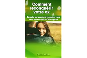 Comment reconquérir votre ex: Conseils sur comment récupérer votre ex et vous remettre d'une rupture (séduction, rencard, ren