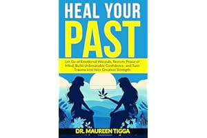 Heal Your Past: Let Go of Emotional Wounds, Restore Peace of Mind, Build Unbreakable Confidence, and Turn Trauma into Your Gr