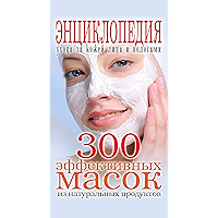 300 эффективных масок из натуральных продуктов. Энциклопедия ухода за кожей лица и волосами (Russian Edition) book cover