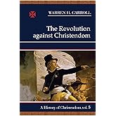 The Revolution Against Christendom: A History of Christendom, Vol. 5 (Volume 5)