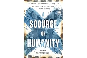 A Scourge of Humanity: The Origins of Interpol and the End of Empire in Central and Eastern Europe (Oxford Studies in Interna