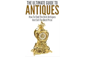 The Ultimate Guide To Antiques: How To Find The Best Antiques and Sell For Best Price