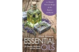 Essential Oils for Beauty, Wellness, and the Home: 100 Natural, Non-toxic Recipes for the Beginner and Beyond