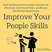 Improve Your People Skills: Build and Manage Relationships, Communicate Effectively, Understand Others, and Become the Ultimate People Person