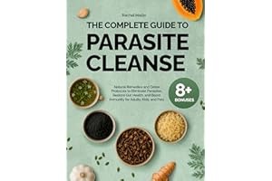 The Complete Guide to Parasite Cleanse: Natural Remedies and Detox Protocols to Eliminate Parasites, Restore Gut Health, and 