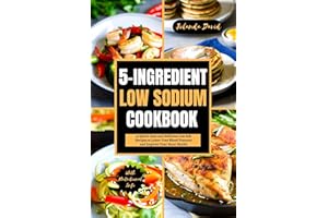 5-INGREDIENT LOW SODIUM COOKBOOK: 25 Quick, Easy and Delicious Low Salt Recipes to Lower Your Blood Pressure and Improve Your
