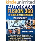 AUTODESK FUSION 360 FOR BEGINNERS AND INTERMEDIATES 2025/2026: Complete Step-by-Step Guide to 3D Modeling, Design, 3D Printing with Autodesk Fusion 360 - Includes Real-World Projects, Design, &amp; more
