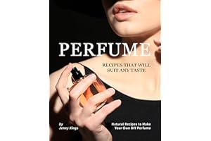 Perfume Recipes That Will Suit Any Taste: Natural Recipes to Make Your Own DIY Perfume