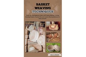 Basket Weaving Techniques: A Step-by-Step Beginners Guide to DIY Basket Making, Crafting Stunning Projects, Practical Tips an