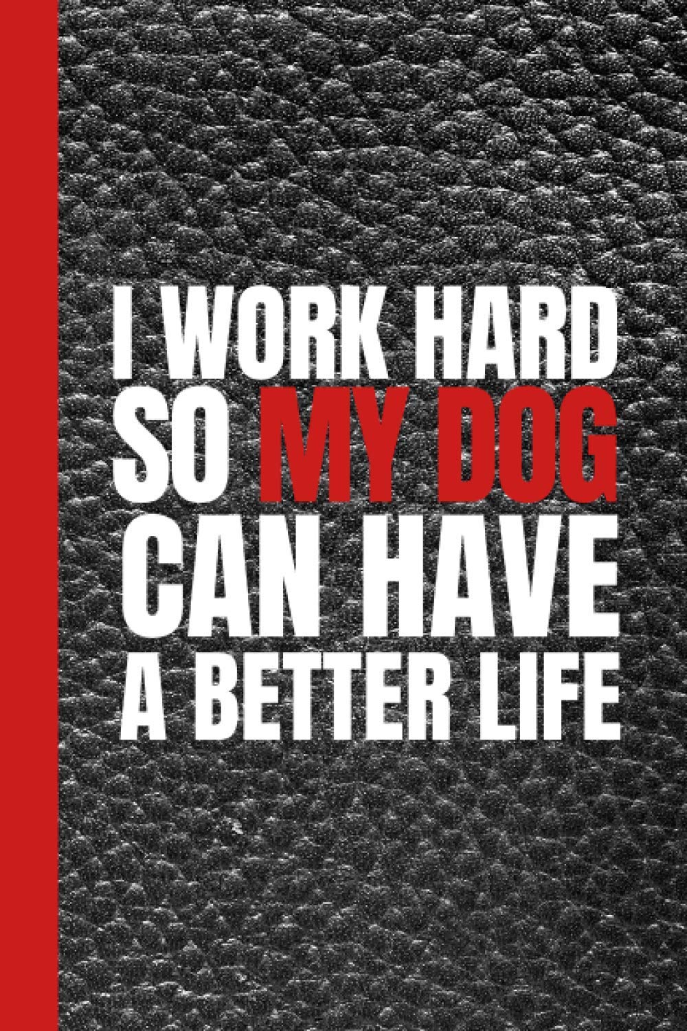 I Work Hard So My Dog Can Have A Better Life: Funny Gag Gift Notebook Journal For Family, Friends And Coworkers - 6 x 9 Blank Lined Notebook For Dog Lovers