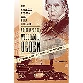 The Railroad Tycoon Who Built Chicago: A Biography of William B. Ogden