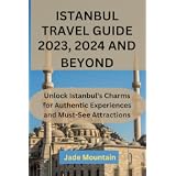 ISTANBUL TRAVEL GUIDE 2023, 2024 AND BEYOND: Unlock Istanbul's Charms for Authentic Experiences and Must-See Attractions (Jade Mountain's Hidden Treasures Travel Guide Series Book 7)