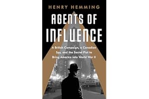 Agents of Influence: A British Campaign, a Canadian Spy, and the Secret Plot to Bring America into World War II