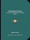 Colt Dragoon Pistols: A Saga Of The Six-Shooter And The Trails It Blazed