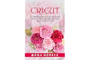 Cricut: A Complete Guide to Learn The Proper Usage of Cricut Machine with Some Creative Project Ideas