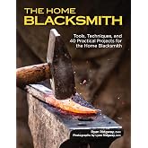 The Home Blacksmith: Tools, Techniques, and 40 Practical Projects for the Home Blacksmith (Fox Chapel Publishing) Beginner's Guide; Step-by-Step Directions &amp; Over 500 Photos to Help You Start Smithing