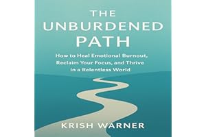 The Unburdened Path: How to Heal Emotional Burnout, Reclaim Your Focus, and Thrive in a Relentless World