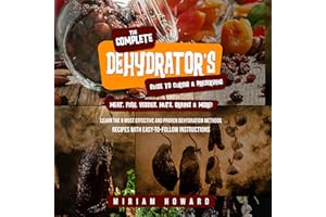 The Complete Dehydrator's Guide to Curing & Preserving Meat, Fish, Veggies, Nuts, Grains & More!: Learn the 8 Most Effective 