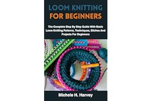 LOOM KNITTING FOR BEGINNERS: The Complete Step By Step Guide With Basic Loom Knitting Patterns, Techniques, Stiches And Proje