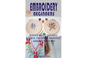 EMBROIDERY FOR BEGINNERS: Beginners Guide to Embroidery, Beadwork, Cross-Stitches, Needlework, Appliqué & Modern Motif